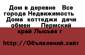 Дом в деревне - Все города Недвижимость » Дома, коттеджи, дачи обмен   . Пермский край,Лысьва г.